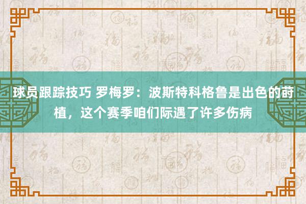 球员跟踪技巧 罗梅罗：波斯特科格鲁是出色的莳植，这个赛季咱们际遇了许多伤病