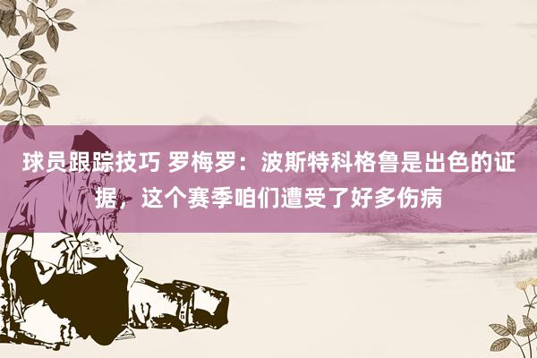 球员跟踪技巧 罗梅罗：波斯特科格鲁是出色的证据，这个赛季咱们遭受了好多伤病