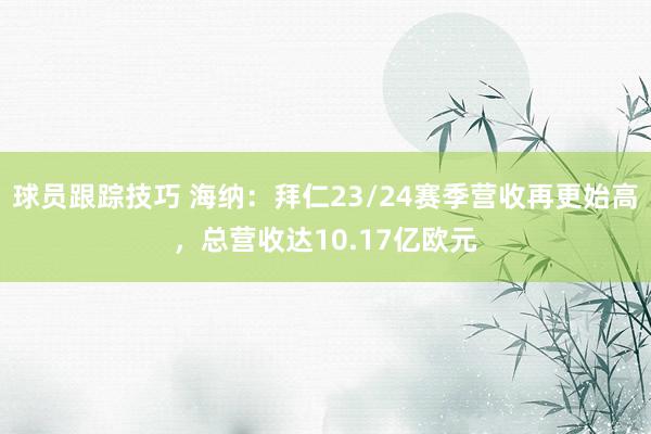 球员跟踪技巧 海纳：拜仁23/24赛季营收再更始高，总营收达10.17亿欧元