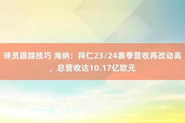 球员跟踪技巧 海纳：拜仁23/24赛季营收再改动高，总营收达10.17亿欧元