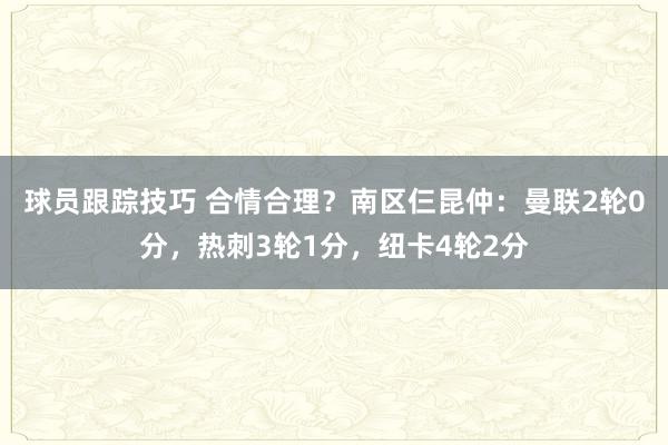 球员跟踪技巧 合情合理？南区仨昆仲：曼联2轮0分，热刺3轮1分，纽卡4轮2分