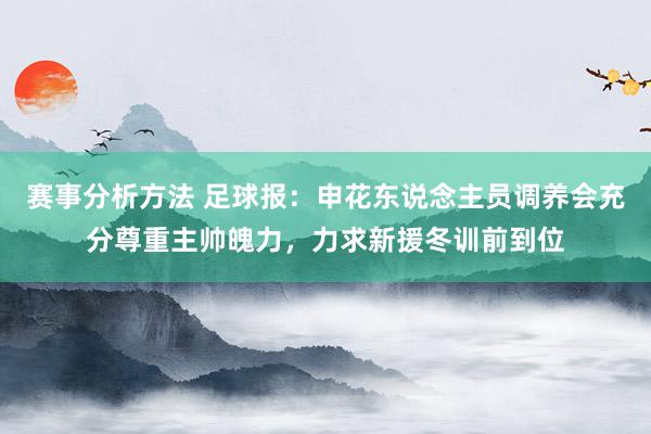 赛事分析方法 足球报：申花东说念主员调养会充分尊重主帅魄力，力求新援冬训前到位