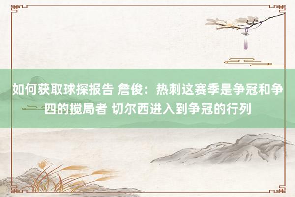 如何获取球探报告 詹俊：热刺这赛季是争冠和争四的搅局者 切尔西进入到争冠的行列