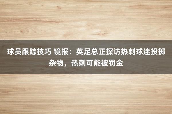 球员跟踪技巧 镜报：英足总正探访热刺球迷投掷杂物，热刺可能被罚金