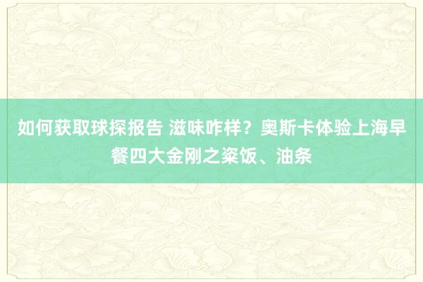 如何获取球探报告 滋味咋样？奥斯卡体验上海早餐四大金刚之粢饭、油条