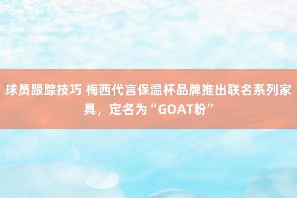 球员跟踪技巧 梅西代言保温杯品牌推出联名系列家具，定名为“GOAT粉”