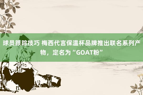 球员跟踪技巧 梅西代言保温杯品牌推出联名系列产物，定名为“GOAT粉”