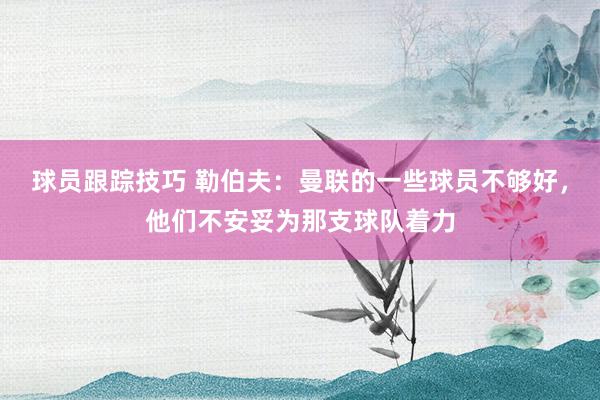 球员跟踪技巧 勒伯夫：曼联的一些球员不够好，他们不安妥为那支球队着力