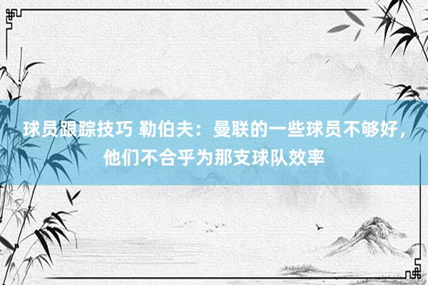 球员跟踪技巧 勒伯夫：曼联的一些球员不够好，他们不合乎为那支球队效率