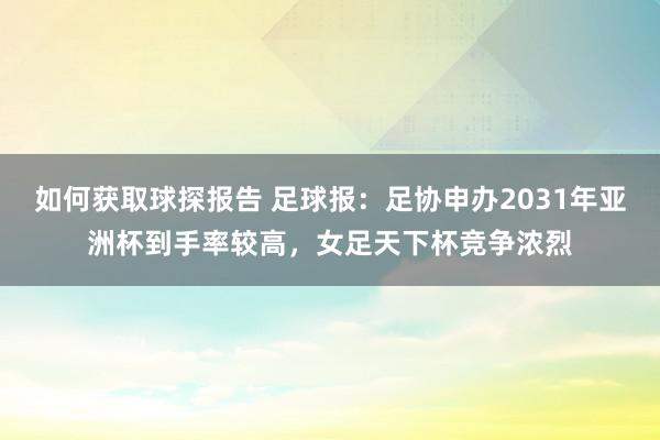 如何获取球探报告 足球报：足协申办2031年亚洲杯到手率较高，女足天下杯竞争浓烈