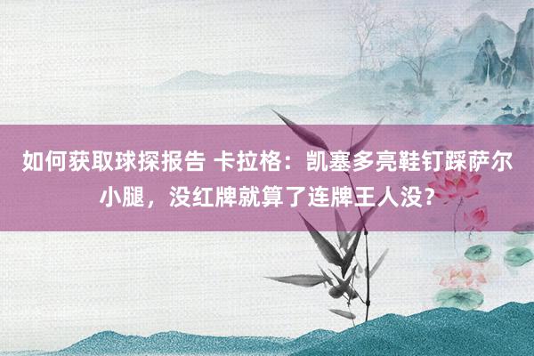 如何获取球探报告 卡拉格：凯塞多亮鞋钉踩萨尔小腿，没红牌就算了连牌王人没？