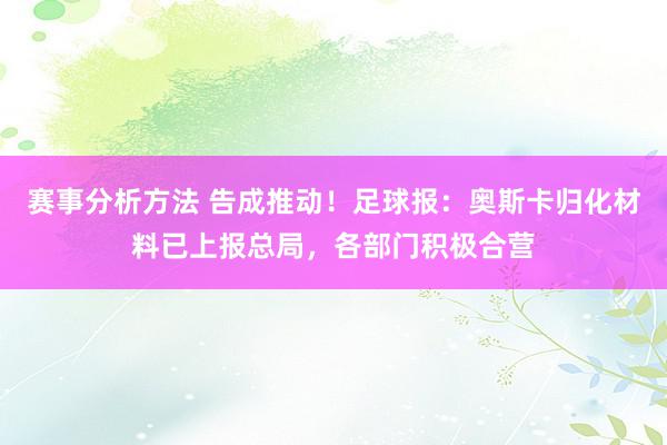 赛事分析方法 告成推动！足球报：奥斯卡归化材料已上报总局，各部门积极合营