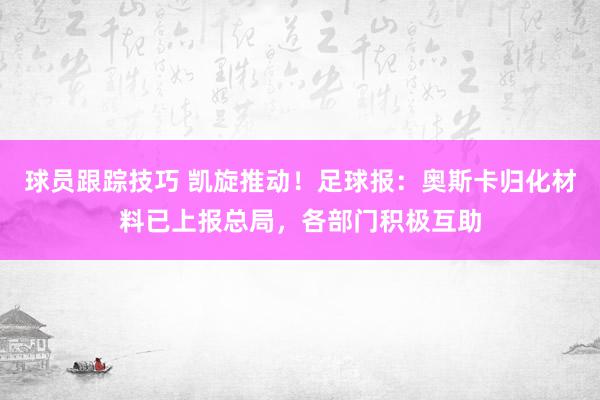 球员跟踪技巧 凯旋推动！足球报：奥斯卡归化材料已上报总局，各部门积极互助