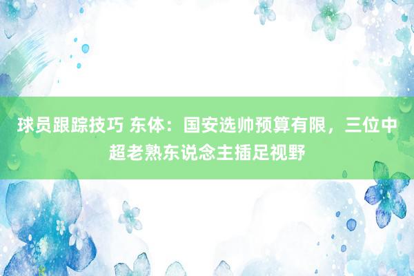 球员跟踪技巧 东体：国安选帅预算有限，三位中超老熟东说念主插足视野