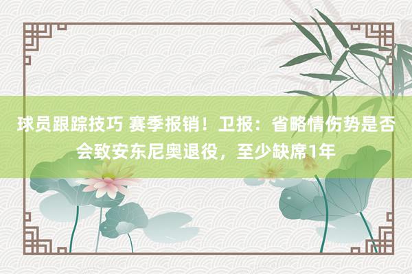 球员跟踪技巧 赛季报销！卫报：省略情伤势是否会致安东尼奥退役，至少缺席1年