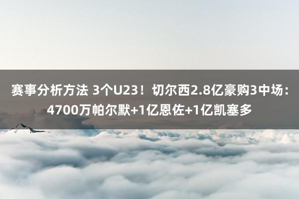 赛事分析方法 3个U23！切尔西2.8亿豪购3中场：4700万帕尔默+1亿恩佐+1亿凯塞多