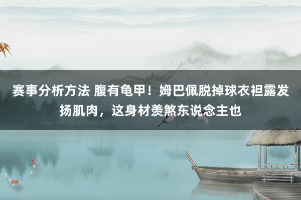 赛事分析方法 腹有龟甲！姆巴佩脱掉球衣袒露发扬肌肉，这身材羡煞东说念主也