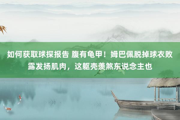 如何获取球探报告 腹有龟甲！姆巴佩脱掉球衣败露发扬肌肉，这躯壳羡煞东说念主也