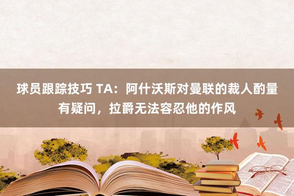 球员跟踪技巧 TA：阿什沃斯对曼联的裁人酌量有疑问，拉爵无法容忍他的作风