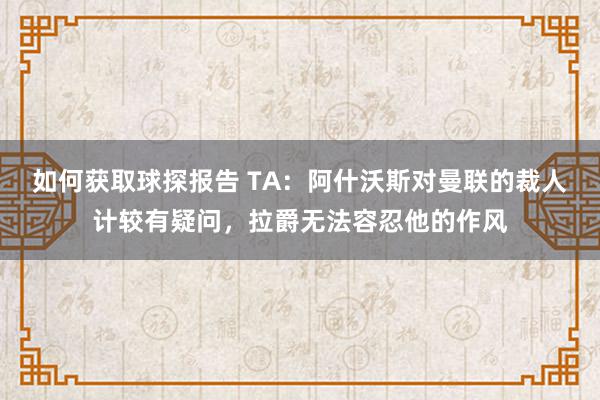 如何获取球探报告 TA：阿什沃斯对曼联的裁人计较有疑问，拉爵无法容忍他的作风