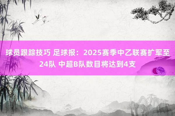 球员跟踪技巧 足球报：2025赛季中乙联赛扩军至24队 中超B队数目将达到4支