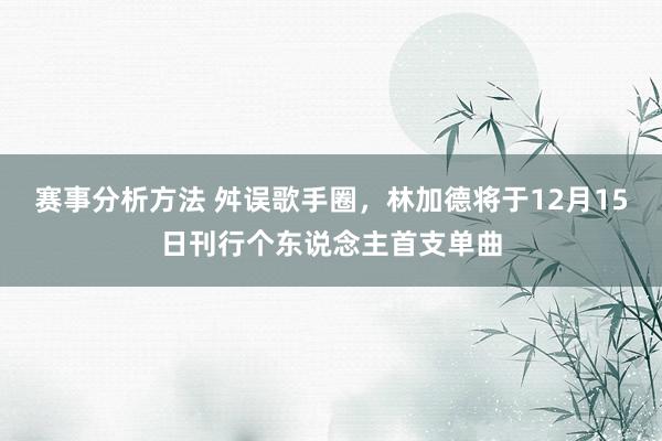 赛事分析方法 舛误歌手圈，林加德将于12月15日刊行个东说念主首支单曲