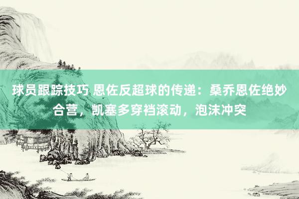 球员跟踪技巧 恩佐反超球的传递：桑乔恩佐绝妙合营，凯塞多穿裆滚动，泡沫冲突