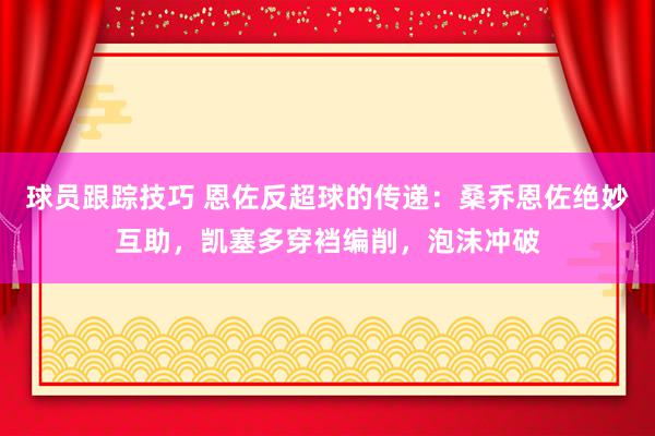 球员跟踪技巧 恩佐反超球的传递：桑乔恩佐绝妙互助，凯塞多穿裆编削，泡沫冲破