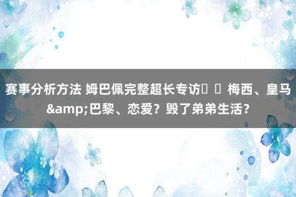 赛事分析方法 姆巴佩完整超长专访⭐️梅西、皇马&巴黎、恋爱？毁了弟弟生活？