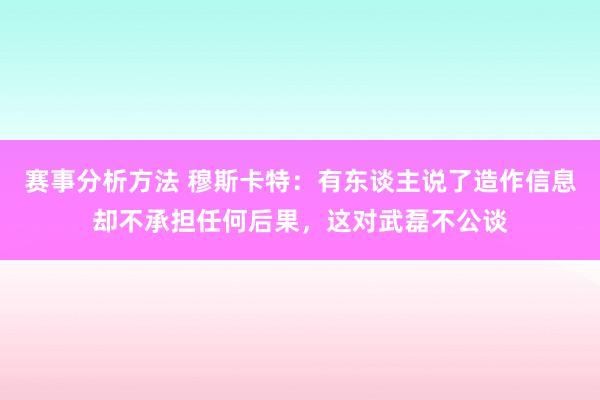 赛事分析方法 穆斯卡特：有东谈主说了造作信息却不承担任何后果，这对武磊不公谈