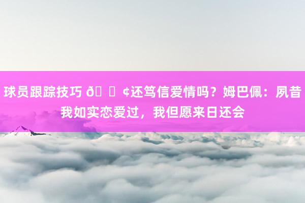 球员跟踪技巧 🐢还笃信爱情吗？姆巴佩：夙昔我如实恋爱过，我但愿来日还会