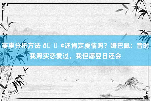 赛事分析方法 🐢还肯定爱情吗？姆巴佩：昔时我照实恋爱过，我但愿翌日还会