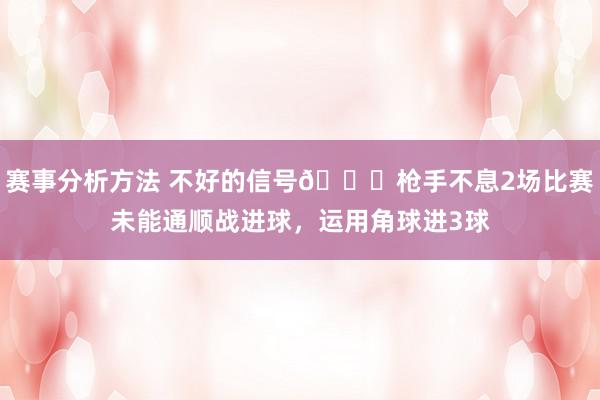 赛事分析方法 不好的信号😕枪手不息2场比赛未能通顺战进球，运用角球进3球