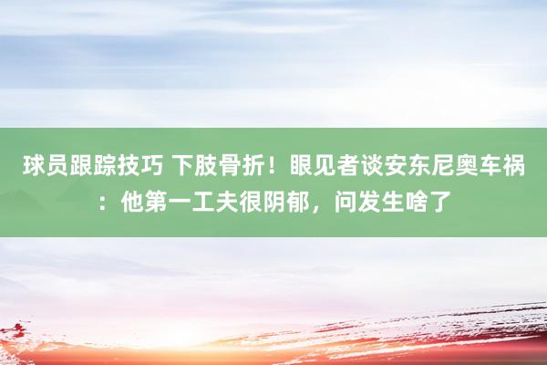 球员跟踪技巧 下肢骨折！眼见者谈安东尼奥车祸：他第一工夫很阴郁，问发生啥了