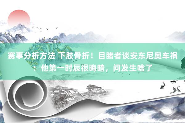 赛事分析方法 下肢骨折！目睹者谈安东尼奥车祸：他第一时辰很晦暗，问发生啥了