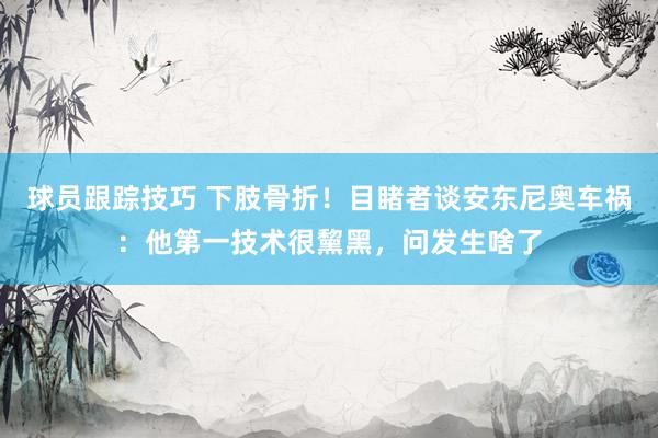 球员跟踪技巧 下肢骨折！目睹者谈安东尼奥车祸：他第一技术很黧黑，问发生啥了