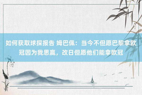 如何获取球探报告 姆巴佩：当今不但愿巴黎拿欧冠因为我思赢，改日但愿他们能拿欧冠