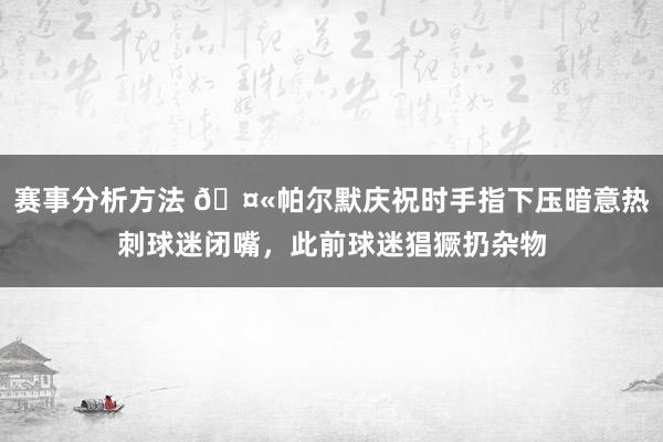 赛事分析方法 🤫帕尔默庆祝时手指下压暗意热刺球迷闭嘴，此前球迷猖獗扔杂物