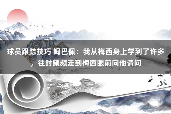 球员跟踪技巧 姆巴佩：我从梅西身上学到了许多，往时频频走到梅西眼前向他请问