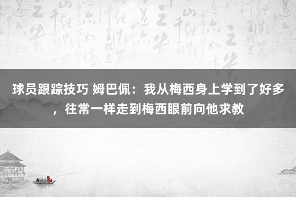 球员跟踪技巧 姆巴佩：我从梅西身上学到了好多，往常一样走到梅西眼前向他求教