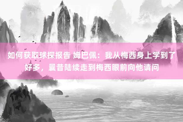 如何获取球探报告 姆巴佩：我从梅西身上学到了好多，曩昔陆续走到梅西眼前向他请问