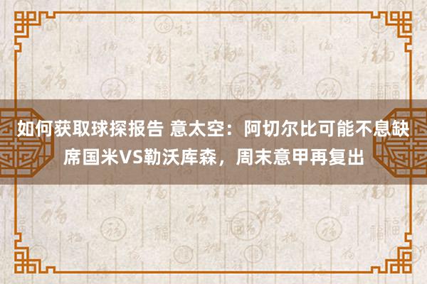 如何获取球探报告 意太空：阿切尔比可能不息缺席国米VS勒沃库森，周末意甲再复出