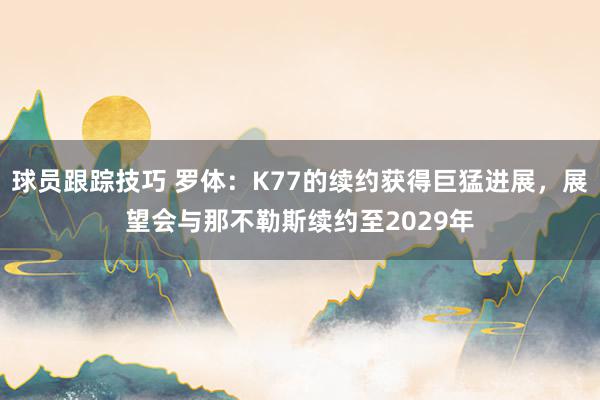 球员跟踪技巧 罗体：K77的续约获得巨猛进展，展望会与那不勒斯续约至2029年