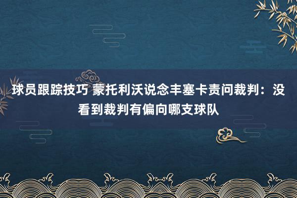 球员跟踪技巧 蒙托利沃说念丰塞卡责问裁判：没看到裁判有偏向哪支球队