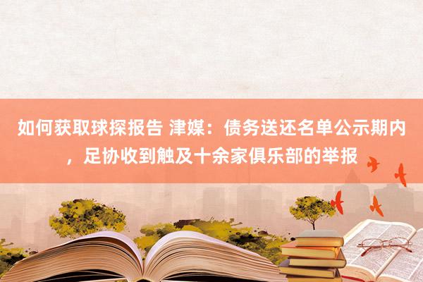 如何获取球探报告 津媒：债务送还名单公示期内，足协收到触及十余家俱乐部的举报