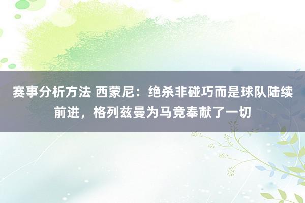 赛事分析方法 西蒙尼：绝杀非碰巧而是球队陆续前进，格列兹曼为马竞奉献了一切