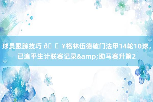 球员跟踪技巧 💥格林伍德破门法甲14轮10球，已追平生计联赛记录&助马赛升第2