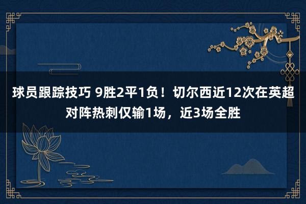 球员跟踪技巧 9胜2平1负！切尔西近12次在英超对阵热刺仅输1场，近3场全胜