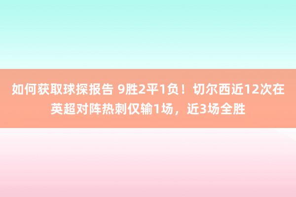 如何获取球探报告 9胜2平1负！切尔西近12次在英超对阵热刺仅输1场，近3场全胜