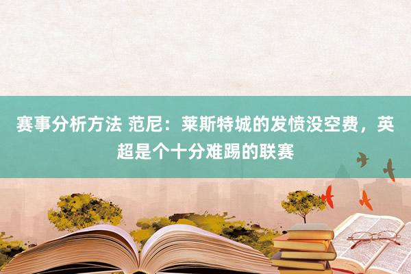 赛事分析方法 范尼：莱斯特城的发愤没空费，英超是个十分难踢的联赛